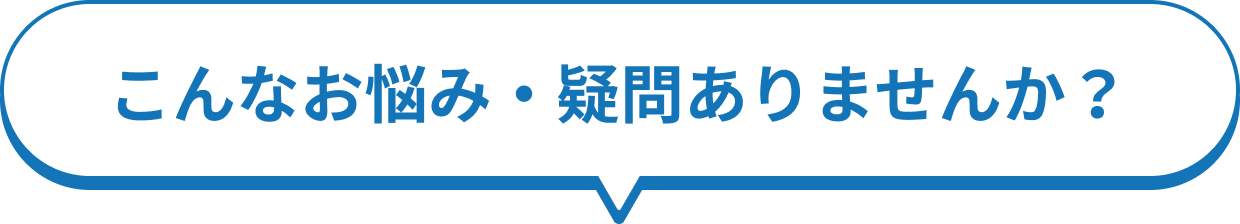 こんなお悩み・疑問ありませんか？